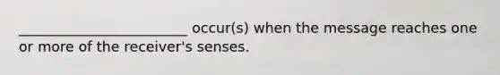 ​________________________ occur(s) when the message reaches one or more of the​ receiver's senses.