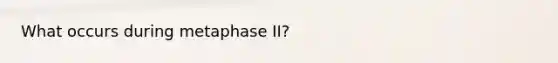 What occurs during metaphase II?