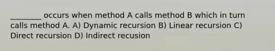 ________ occurs when method A calls method B which in turn calls method A. A) Dynamic recursion B) Linear recursion C) Direct recursion D) Indirect recusion