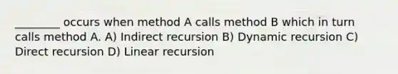 ________ occurs when method A calls method B which in turn calls method A. A) Indirect recursion B) Dynamic recursion C) Direct recursion D) Linear recursion