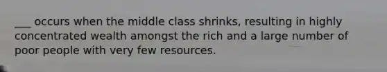 ___ occurs when the middle class shrinks, resulting in highly concentrated wealth amongst the rich and a large number of poor people with very few resources.