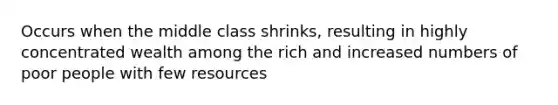 Occurs when the middle class shrinks, resulting in highly concentrated wealth among the rich and increased numbers of poor people with few resources