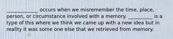 _____________ occurs when we misremember the time, place, person, or circumstance involved with a memory. __________ is a type of this where we think we came up with a new idea but in reality it was some one else that we retrieved from memory.