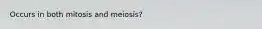 Occurs in both mitosis and meiosis?