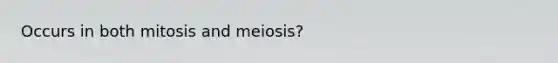 Occurs in both mitosis and meiosis?