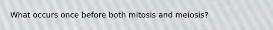 What occurs once before both mitosis and meiosis?