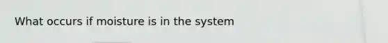 What occurs if moisture is in the system