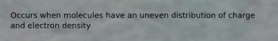 Occurs when molecules have an uneven distribution of charge and electron density