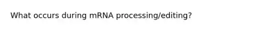 What occurs during mRNA processing/editing?