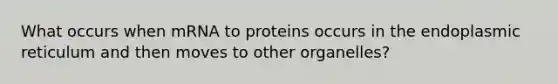 What occurs when mRNA to proteins occurs in the endoplasmic reticulum and then moves to other organelles?