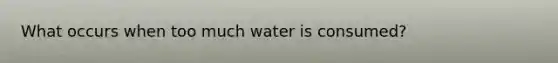 What occurs when too much water is consumed?