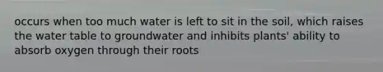 occurs when too much water is left to sit in the soil, which raises the water table to groundwater and inhibits plants' ability to absorb oxygen through their roots