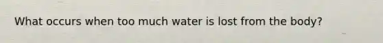 What occurs when too much water is lost from the body?