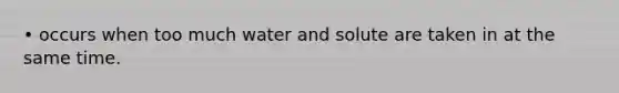 • occurs when too much water and solute are taken in at the same time.