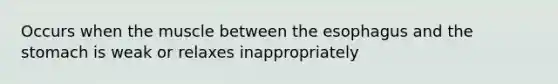 Occurs when the muscle between <a href='https://www.questionai.com/knowledge/kSjVhaa9qF-the-esophagus' class='anchor-knowledge'>the esophagus</a> and <a href='https://www.questionai.com/knowledge/kLccSGjkt8-the-stomach' class='anchor-knowledge'>the stomach</a> is weak or relaxes inappropriately