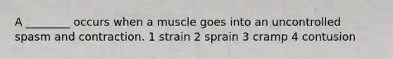 A ________ occurs when a muscle goes into an uncontrolled spasm and contraction. 1 strain 2 sprain 3 cramp 4 contusion