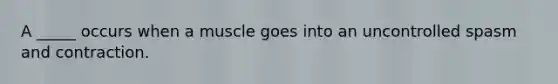 A _____ occurs when a muscle goes into an uncontrolled spasm and contraction.