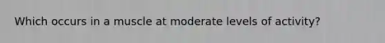 Which occurs in a muscle at moderate levels of activity?