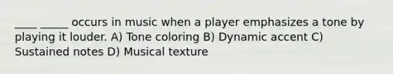 ____ _____ occurs in music when a player emphasizes a tone by playing it louder. A) Tone coloring B) Dynamic accent C) Sustained notes D) Musical texture