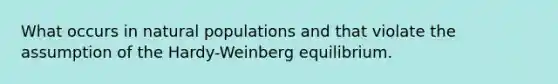 What occurs in natural populations and that violate the assumption of the Hardy-Weinberg equilibrium.