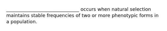 _______________________________ occurs when natural selection maintains stable frequencies of two or more phenotypic forms in a population.