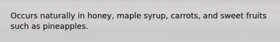 Occurs naturally in honey, maple syrup, carrots, and sweet fruits such as pineapples.