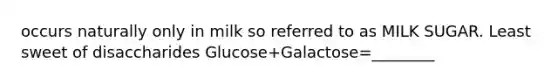 occurs naturally only in milk so referred to as MILK SUGAR. Least sweet of disaccharides Glucose+Galactose=________