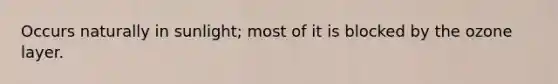 Occurs naturally in sunlight; most of it is blocked by the ozone layer.