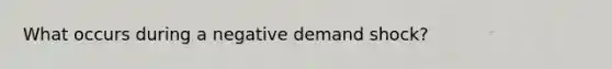 What occurs during a negative demand shock?