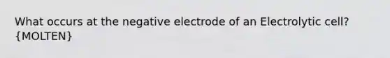 What occurs at the negative electrode of an Electrolytic cell? (MOLTEN)