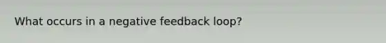 What occurs in a negative feedback loop?