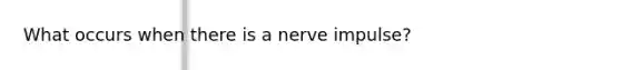 What occurs when there is a nerve impulse?