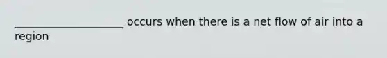 ____________________ occurs when there is a net flow of air into a region