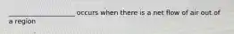 ____________________ occurs when there is a net flow of air out of a region