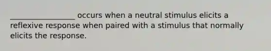 _________________ occurs when a neutral stimulus elicits a reflexive response when paired with a stimulus that normally elicits the response.