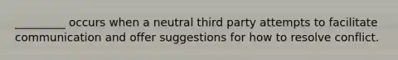 _________ occurs when a neutral third party attempts to facilitate communication and offer suggestions for how to resolve conflict.