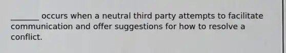 _______ occurs when a neutral third party attempts to facilitate communication and offer suggestions for how to resolve a conflict.