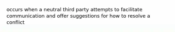 occurs when a neutral third party attempts to facilitate communication and offer suggestions for how to resolve a conflict