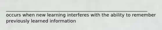 ______________________________________________________________ occurs when new learning interferes with the ability to remember previously learned information