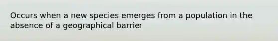 Occurs when a new species emerges from a population in the absence of a geographical barrier