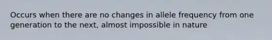 Occurs when there are no changes in allele frequency from one generation to the next, almost impossible in nature