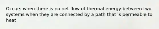 Occurs when there is no net flow of thermal energy between two systems when they are connected by a path that is permeable to heat