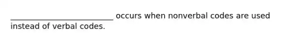 __________________________ occurs when nonverbal codes are used instead of verbal codes.