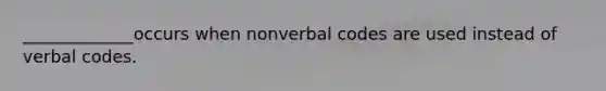 _____________occurs when nonverbal codes are used instead of verbal codes.