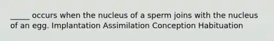 _____ occurs when the nucleus of a sperm joins with the nucleus of an egg. Implantation Assimilation Conception Habituation