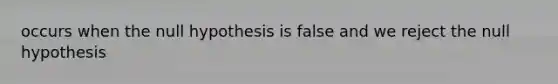 occurs when the null hypothesis is false and we reject the null hypothesis