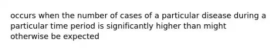 occurs when the number of cases of a particular disease during a particular time period is significantly higher than might otherwise be expected