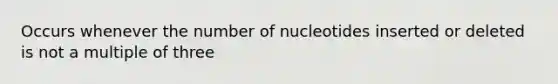 Occurs whenever the number of nucleotides inserted or deleted is not a multiple of three