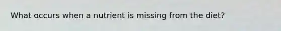 What occurs when a nutrient is missing from the diet?