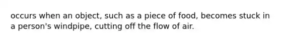 occurs when an object, such as a piece of food, becomes stuck in a person's windpipe, cutting off the flow of air.